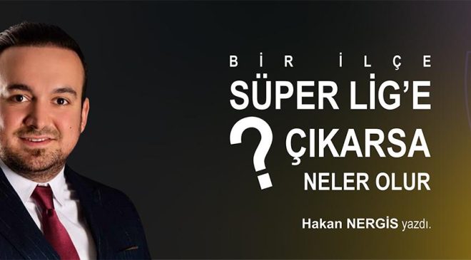 ‘‘ BİR İLÇE SÜPER LİGE ÇIKARSA NELER OLUR ’’